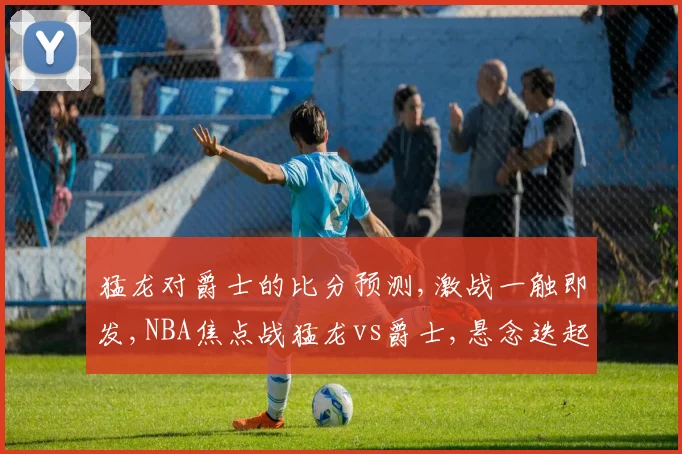 猛龙对爵士的比分预测,激战一触即发,NBA焦点战猛龙vs爵士,悬念迭起