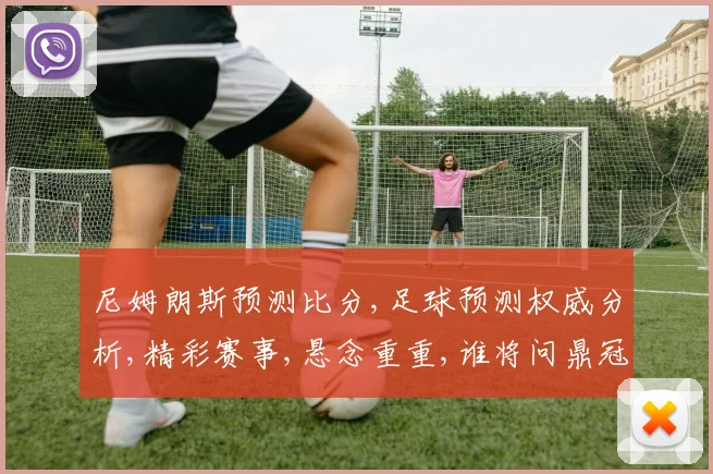 尼姆朗斯预测比分,足球预测权威分析,精彩赛事,悬念重重,谁将问鼎冠军