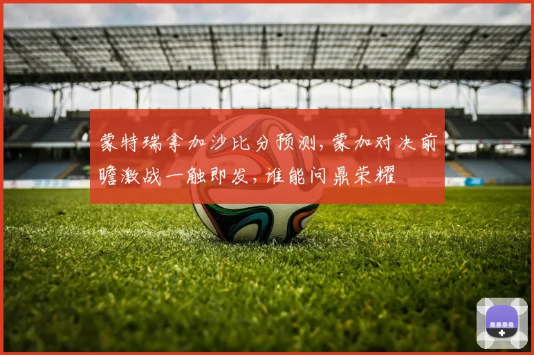 蒙特瑞拿加沙比分预测,蒙加对决前瞻激战一触即发,谁能问鼎荣耀